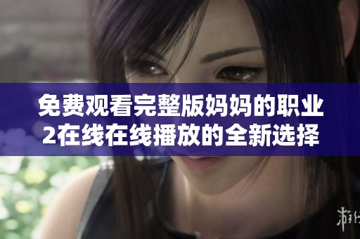 免费观看完整版妈妈的职业2在线在线播放的全新选择与体验