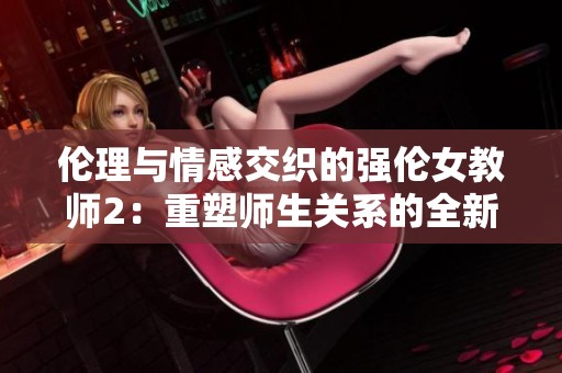 伦理与情感交织的强伦女教师2：重塑师生关系的全新视角