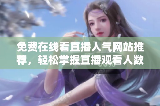 免费在线看直播人气网站推荐，轻松掌握直播观看人数