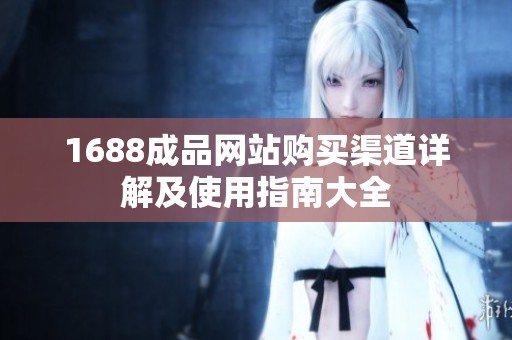 1688成品网站购买渠道详解及使用指南大全