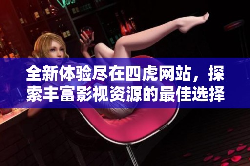 全新体验尽在四虎网站，探索丰富影视资源的最佳选择
