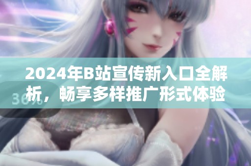 2024年B站宣传新入口全解析，畅享多样推广形式体验