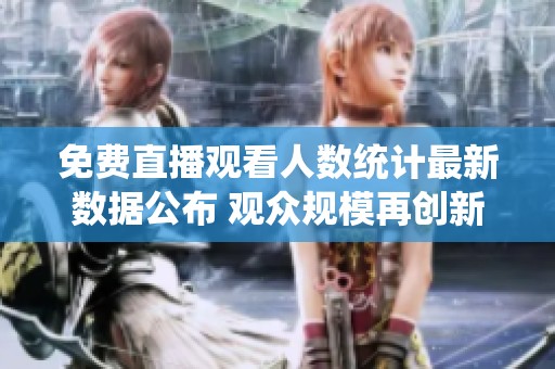 免费直播观看人数统计最新数据公布 观众规模再创新高