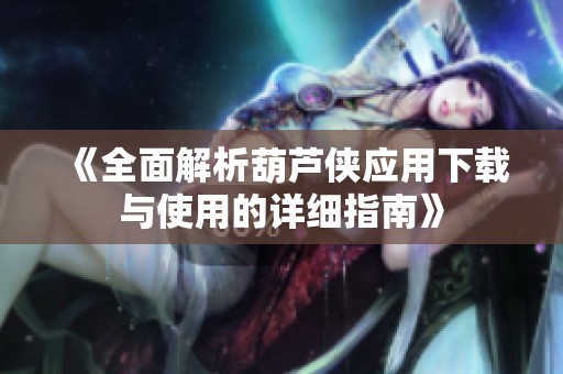 《全面解析葫芦侠应用下载与使用的详细指南》