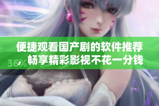 便捷观看国产剧的软件推荐，畅享精彩影视不花一分钱