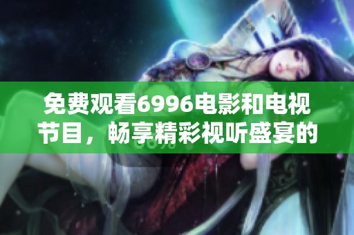 免费观看6996电影和电视节目，畅享精彩视听盛宴的最佳选择
