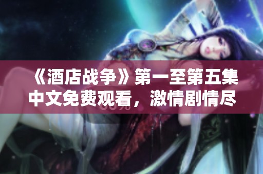 《酒店战争》第一至第五集中文免费观看，激情剧情尽在其中