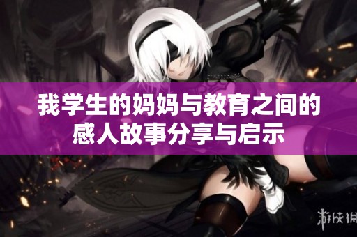 我学生的妈妈与教育之间的感人故事分享与启示
