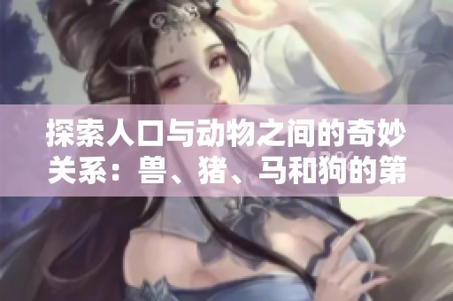 探索人口与动物之间的奇妙关系：兽、猪、马和狗的第一集故事