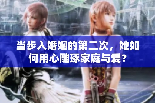 当步入婚姻的第二次，她如何用心雕琢家庭与爱？