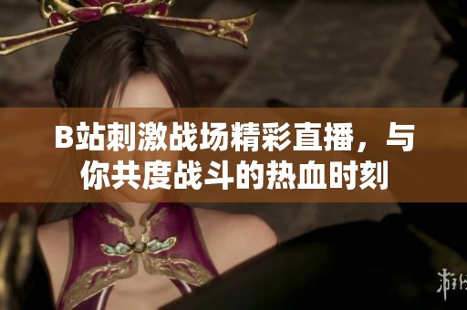 B站刺激战场精彩直播，与你共度战斗的热血时刻