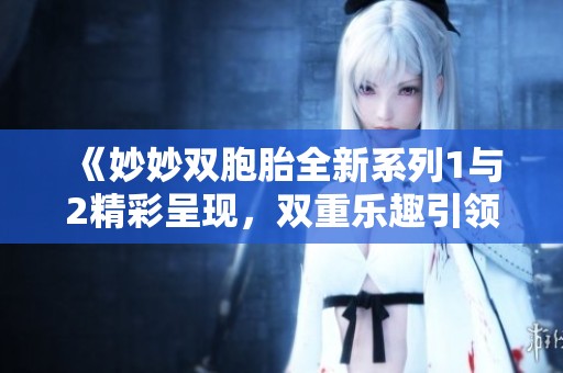 《妙妙双胞胎全新系列1与2精彩呈现，双重乐趣引领潮流》