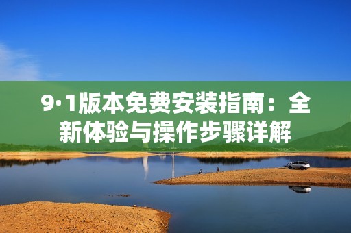 9·1版本免费安装指南：全新体验与操作步骤详解