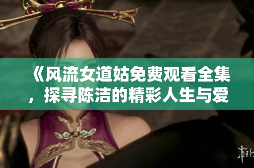 《风流女道姑免费观看全集，探寻陈洁的精彩人生与爱情故事》