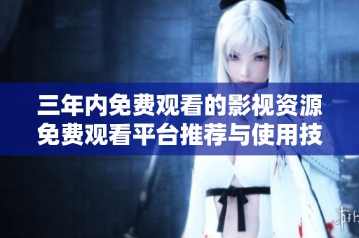 三年内免费观看的影视资源免费观看平台推荐与使用技巧