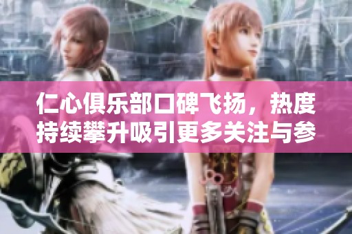 仁心俱乐部口碑飞扬，热度持续攀升吸引更多关注与参与