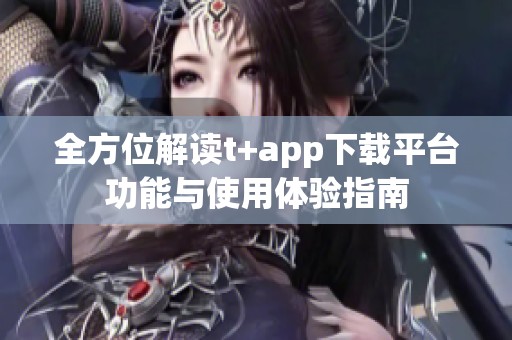 全方位解读t+app下载平台功能与使用体验指南
