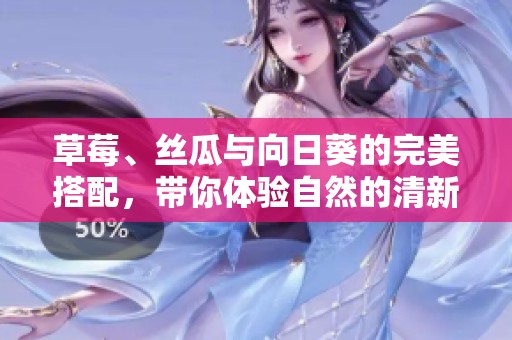 草莓、丝瓜与向日葵的完美搭配，带你体验自然的清新之美