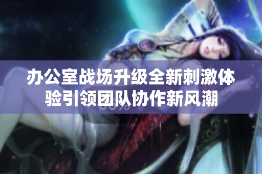 办公室战场升级全新刺激体验引领团队协作新风潮