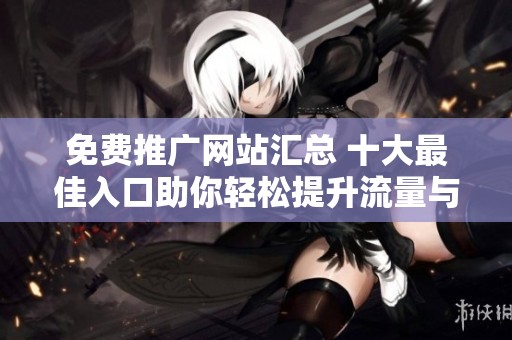 免费推广网站汇总 十大最佳入口助你轻松提升流量与曝光度