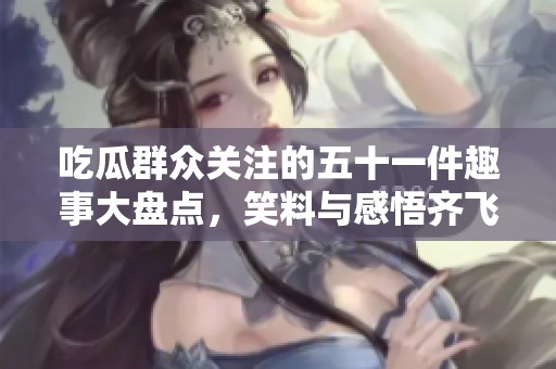 吃瓜群众关注的五十一件趣事大盘点，笑料与感悟齐飞！
