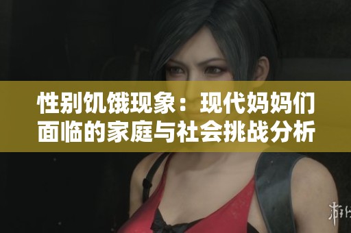 性别饥饿现象：现代妈妈们面临的家庭与社会挑战分析