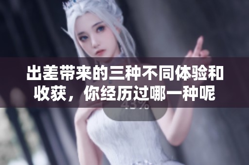 出差带来的三种不同体验和收获，你经历过哪一种呢