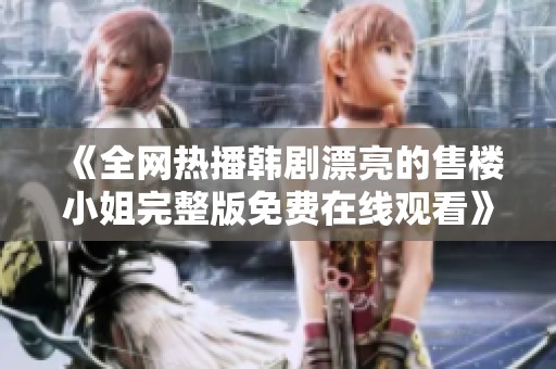《全网热播韩剧漂亮的售楼小姐完整版免费在线观看》