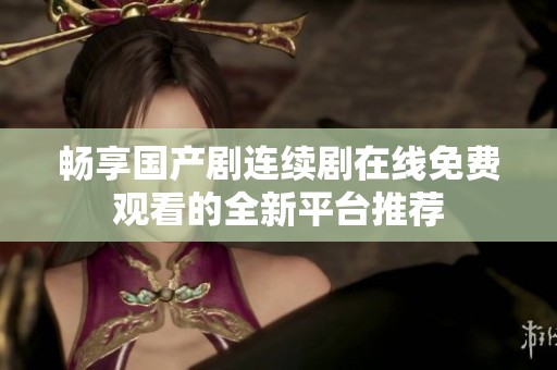 畅享国产剧连续剧在线免费观看的全新平台推荐