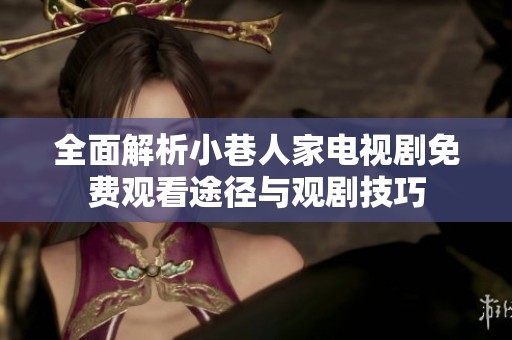 全面解析小巷人家电视剧免费观看途径与观剧技巧