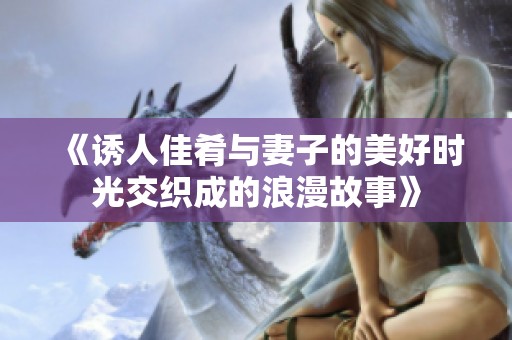 《诱人佳肴与妻子的美好时光交织成的浪漫故事》