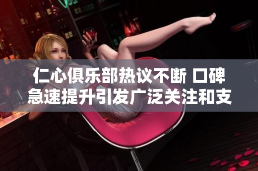 仁心俱乐部热议不断 口碑急速提升引发广泛关注和支持