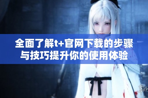 全面了解t+官网下载的步骤与技巧提升你的使用体验