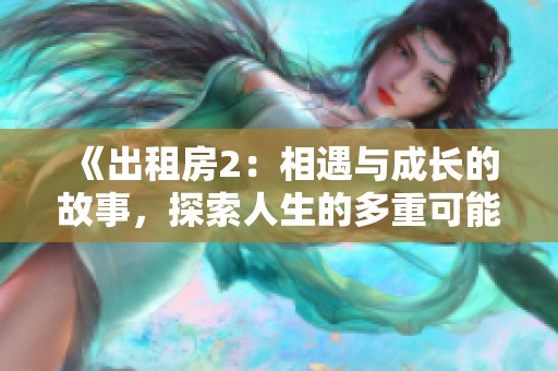 《出租房2：相遇与成长的故事，探索人生的多重可能性》