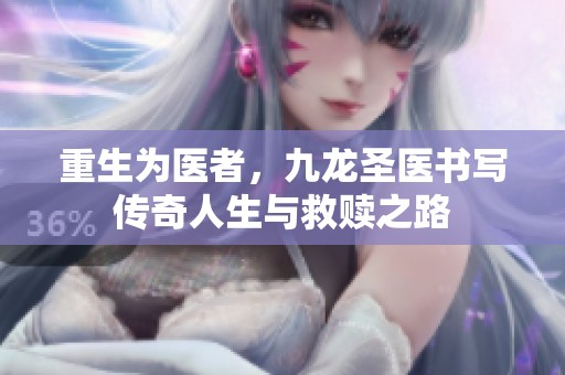 重生为医者，九龙圣医书写传奇人生与救赎之路