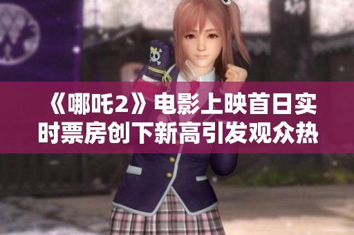 《哪吒2》电影上映首日实时票房创下新高引发观众热议