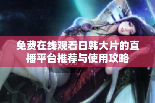 免费在线观看日韩大片的直播平台推荐与使用攻略