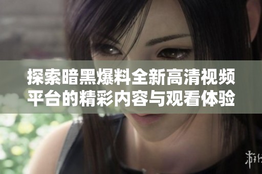 探索暗黑爆料全新高清视频平台的精彩内容与观看体验