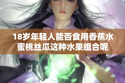 18岁年轻人能否食用香蕉水蜜桃丝瓜这种水果组合呢