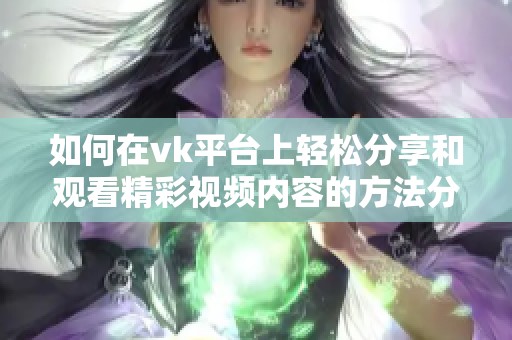 如何在vk平台上轻松分享和观看精彩视频内容的方法分享