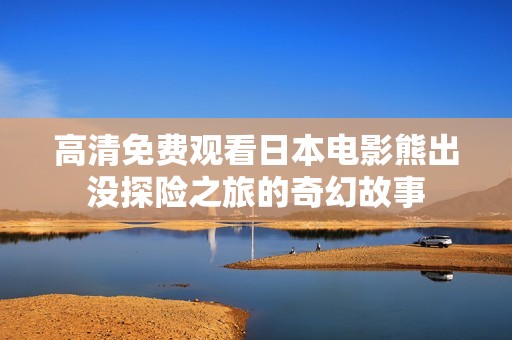 高清免费观看日本电影熊出没探险之旅的奇幻故事
