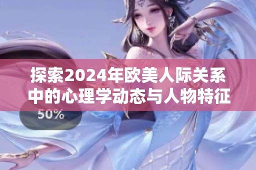 探索2024年欧美人际关系中的心理学动态与人物特征分析