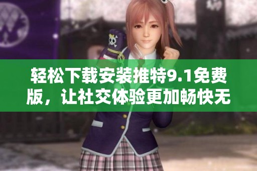 轻松下载安装推特9.1免费版，让社交体验更加畅快无阻
