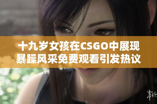 十九岁女孩在CSGO中展现暴躁风采免费观看引发热议