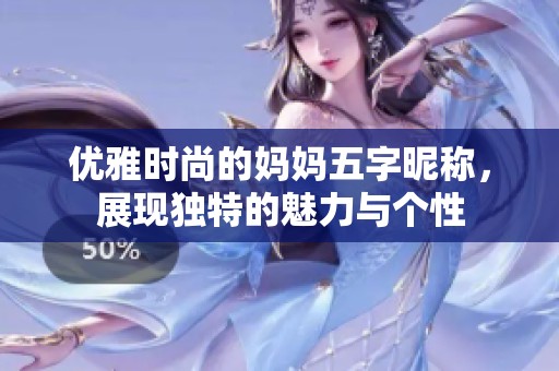 优雅时尚的妈妈五字昵称，展现独特的魅力与个性