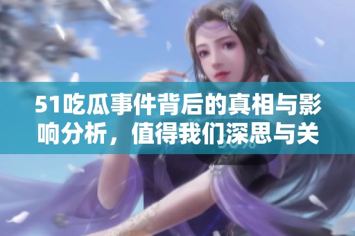 51吃瓜事件背后的真相与影响分析，值得我们深思与关注