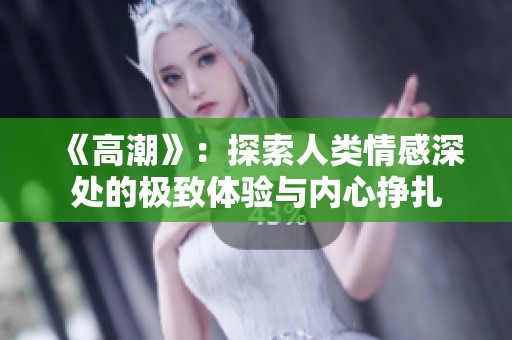 《高潮》：探索人类情感深处的极致体验与内心挣扎
