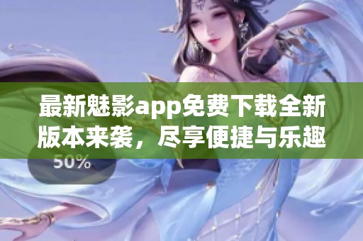 最新魅影app免费下载全新版本来袭，尽享便捷与乐趣