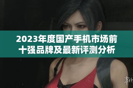 2023年度国产手机市场前十强品牌及最新评测分析
