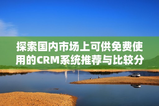 探索国内市场上可供免费使用的CRM系统推荐与比较分析